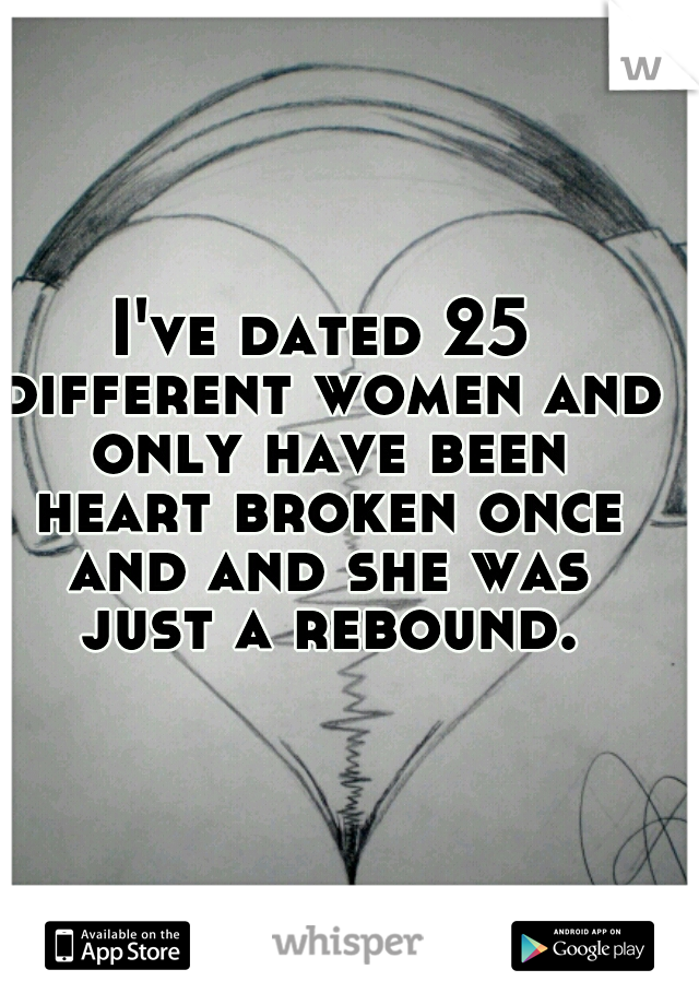 I've dated 25 different women and only have been heart broken once and and she was just a rebound.