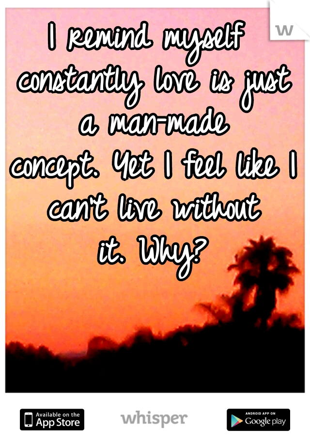 I remind myself constantly love is just a man-made concept.
Yet I feel like I can't live without it.
Why?