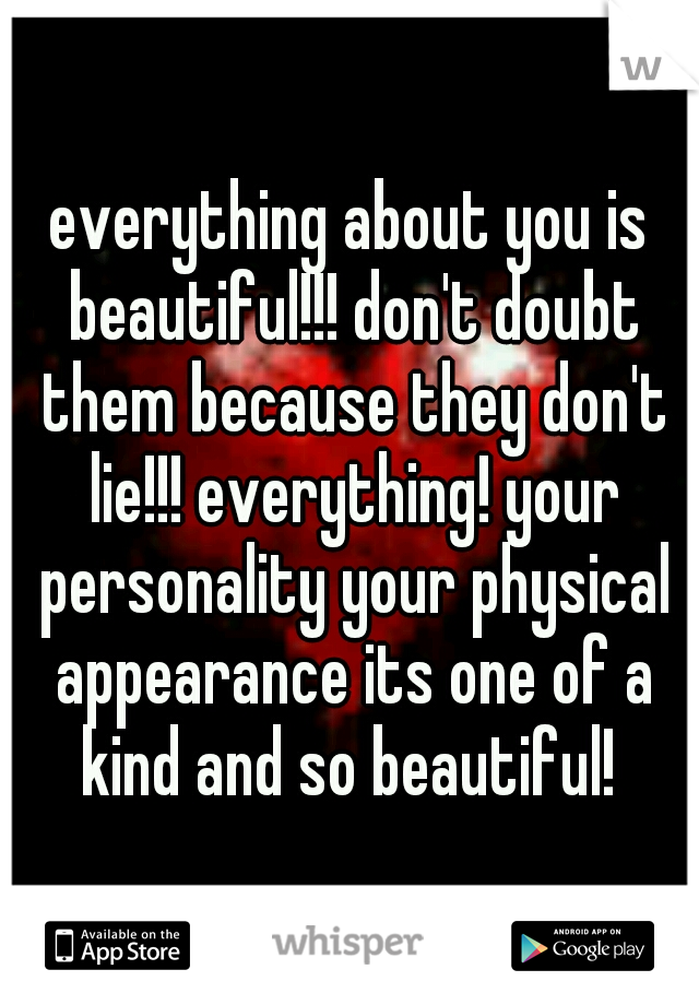 everything about you is beautiful!!! don't doubt them because they don't lie!!! everything! your personality your physical appearance its one of a kind and so beautiful! 
