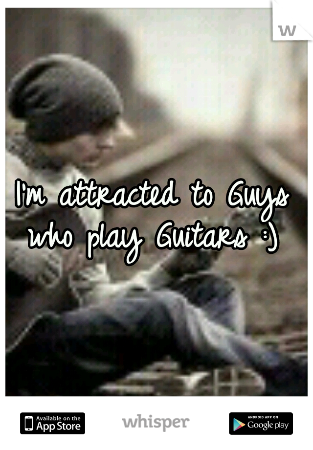 I'm attracted to Guys who play Guitars :) 