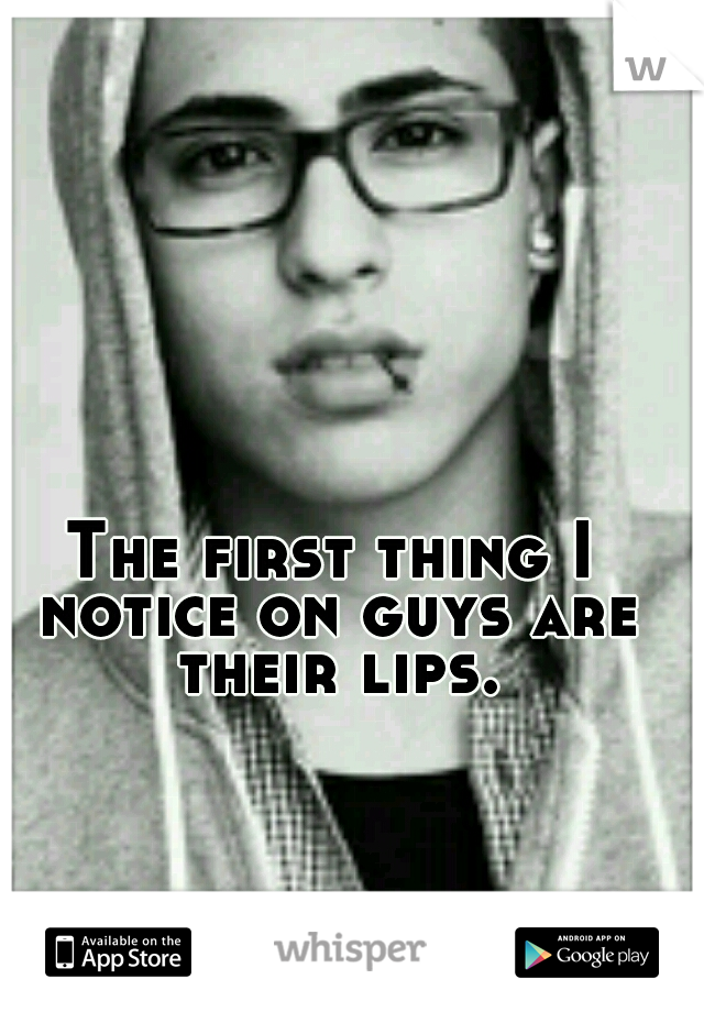 The first thing I notice on guys are their lips.