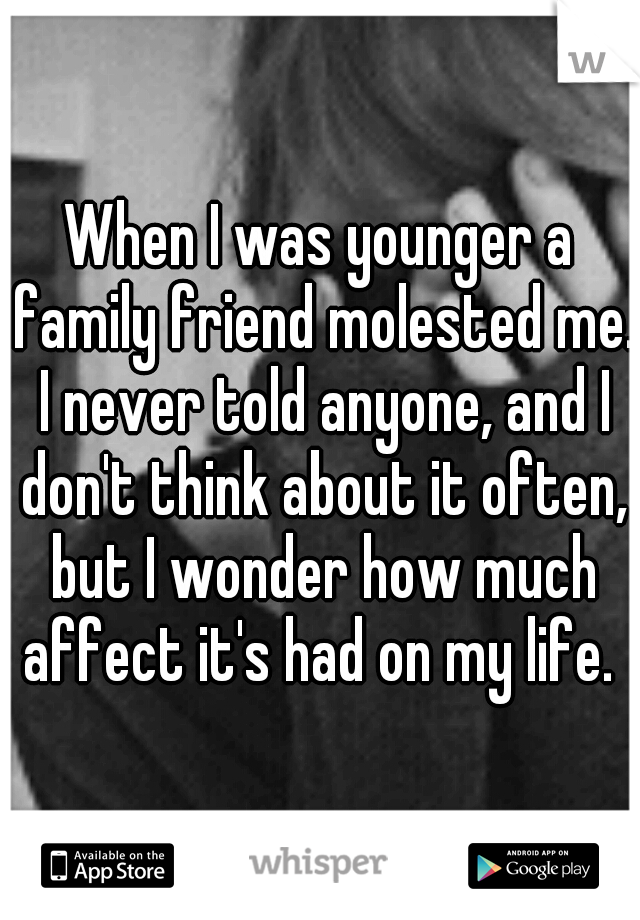 When I was younger a family friend molested me. I never told anyone, and I don't think about it often, but I wonder how much affect it's had on my life. 