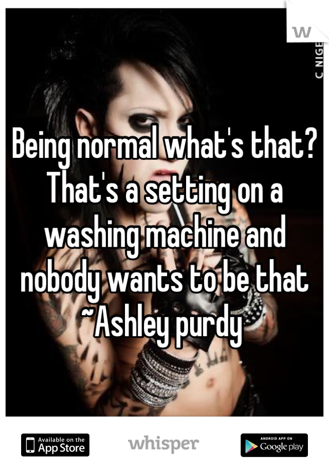 Being normal what's that? That's a setting on a washing machine and nobody wants to be that ~Ashley purdy 