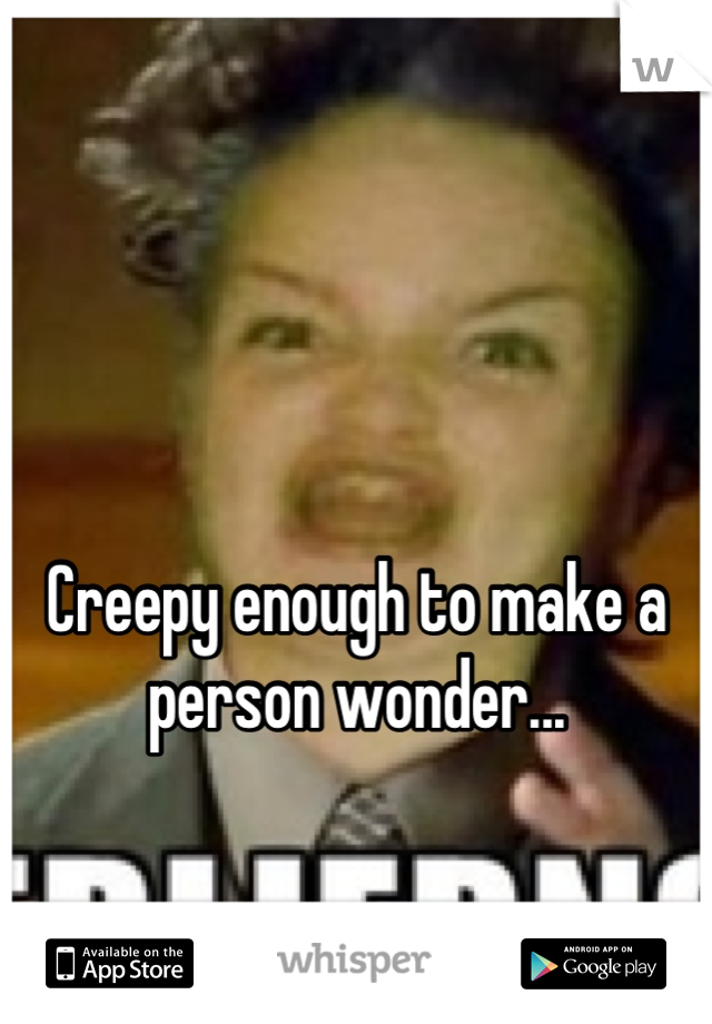 


Creepy enough to make a person wonder...