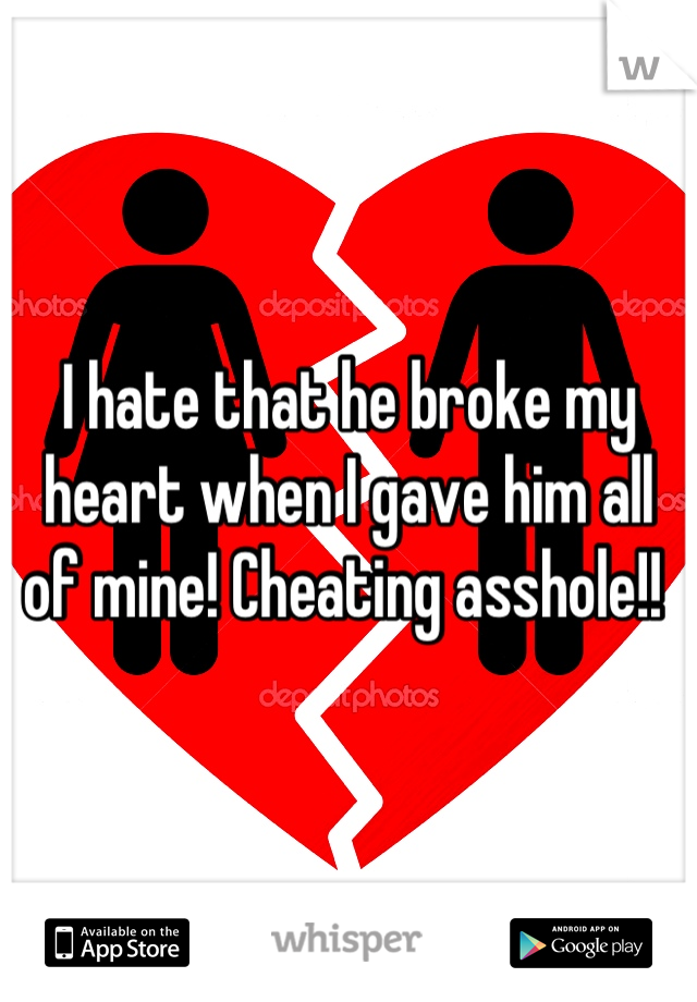 I hate that he broke my heart when I gave him all of mine! Cheating asshole!! 