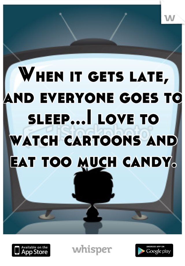 When it gets late, and everyone goes to sleep...I love to watch cartoons and eat too much candy.