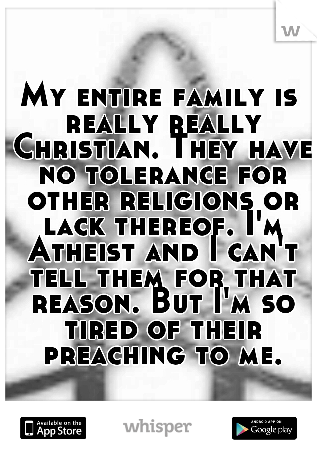 My entire family is really really Christian. They have no tolerance for other religions or lack thereof. I'm Atheist and I can't tell them for that reason. But I'm so tired of their preaching to me.