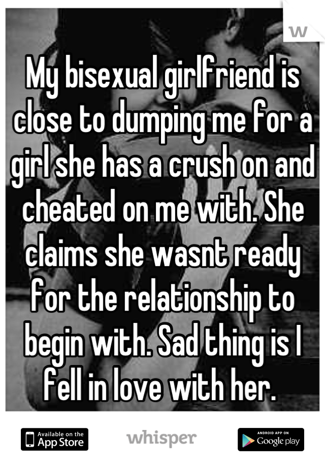 My bisexual girlfriend is close to dumping me for a girl she has a crush on and cheated on me with. She claims she wasnt ready for the relationship to begin with. Sad thing is I fell in love with her. 