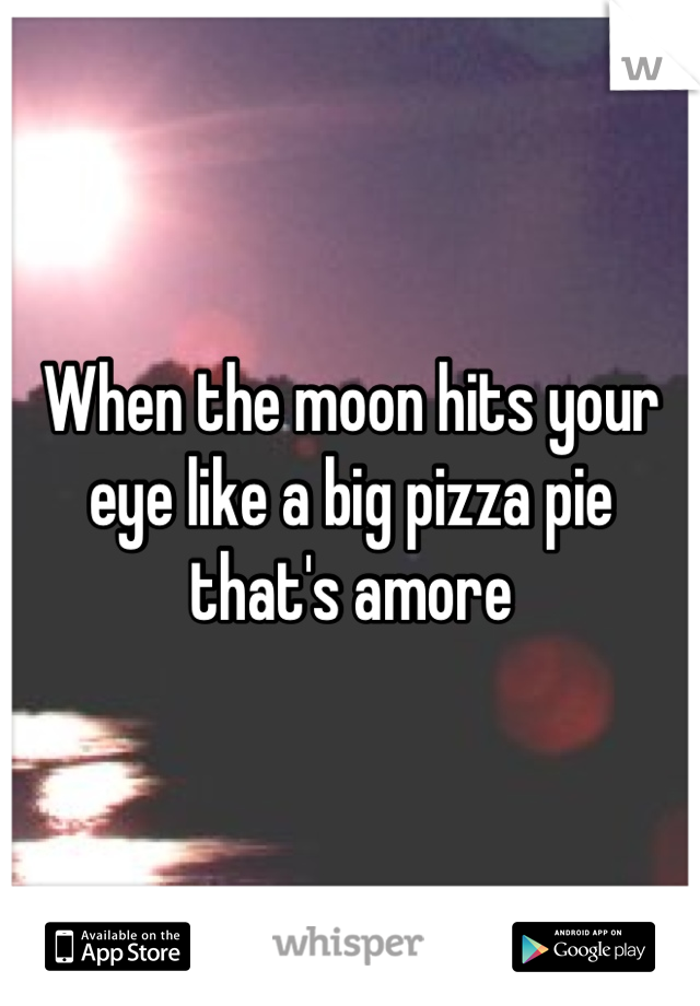 When the moon hits your eye like a big pizza pie that's amore