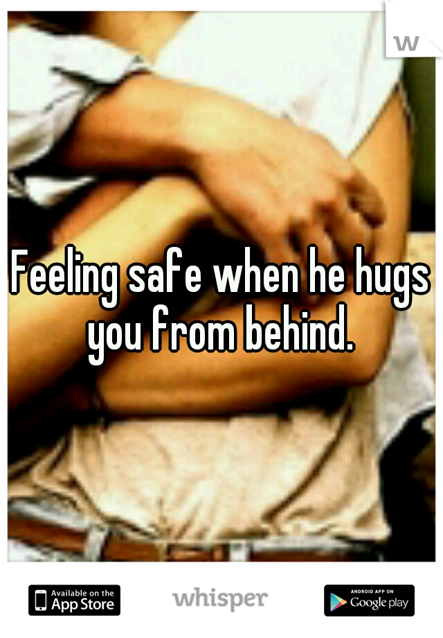Feeling safe when he hugs you from behind. 
