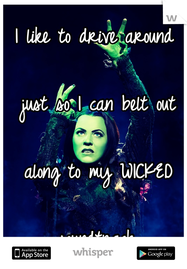 I like to drive around

 just so I can belt out

 along to my WICKED

 soundtrack.