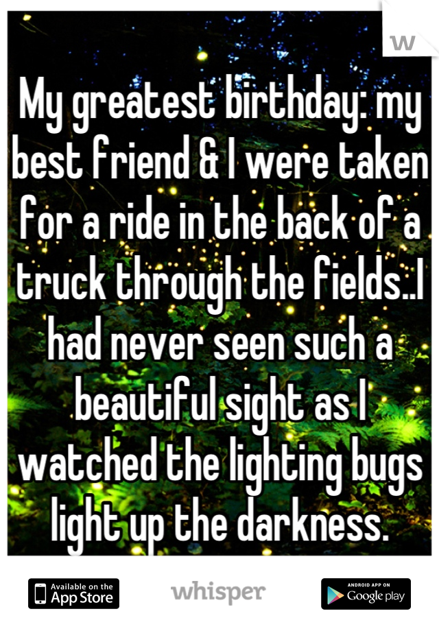 My greatest birthday: my best friend & I were taken for a ride in the back of a truck through the fields..I had never seen such a beautiful sight as I watched the lighting bugs light up the darkness.