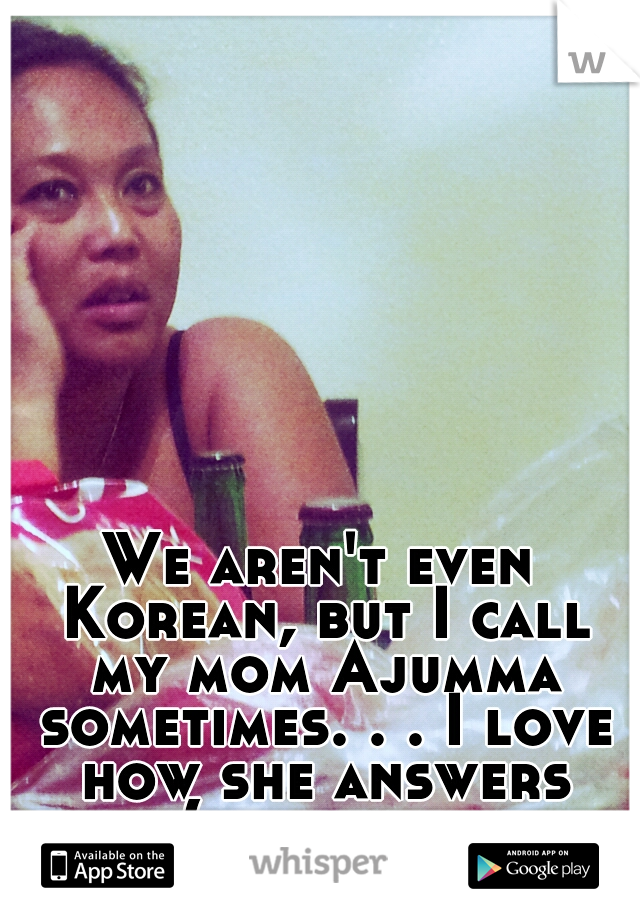 We aren't even Korean, but I call my mom Ajumma sometimes. . . I love how she answers haha(x this is her~ 