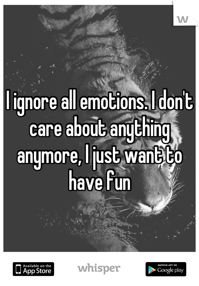 I ignore all emotions. I don't care about anything anymore, I just want to have fun
