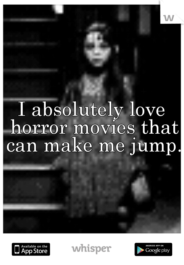 I absolutely love horror movies that can make me jump.