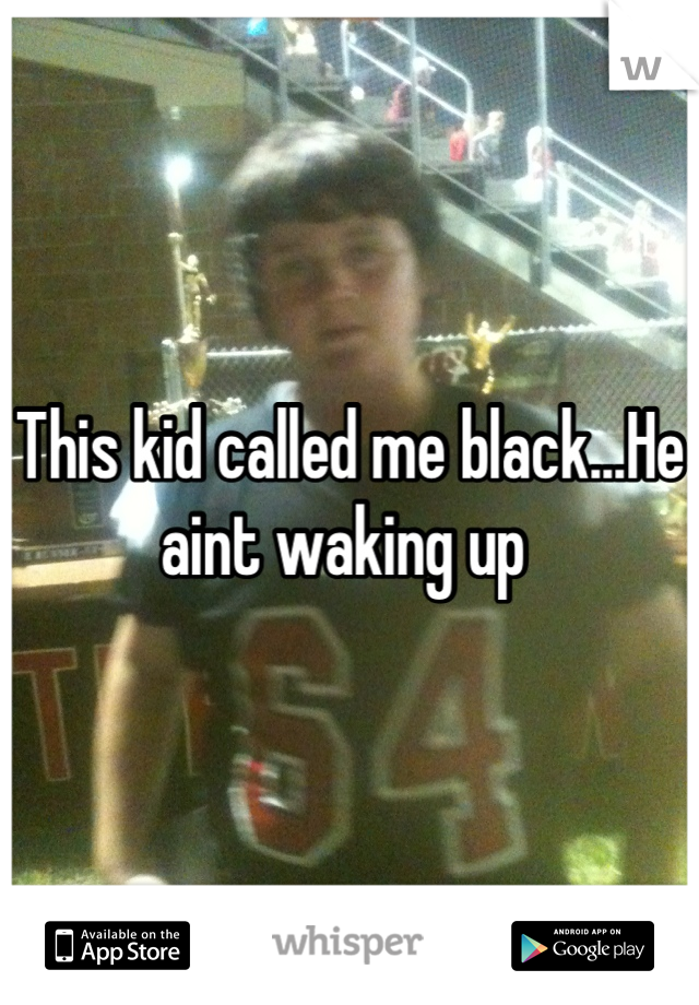 This kid called me black...He aint waking up 
