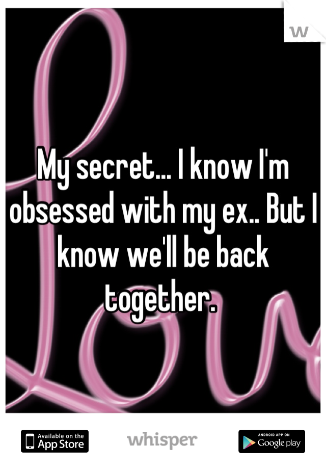 My secret... I know I'm obsessed with my ex.. But I know we'll be back together. 