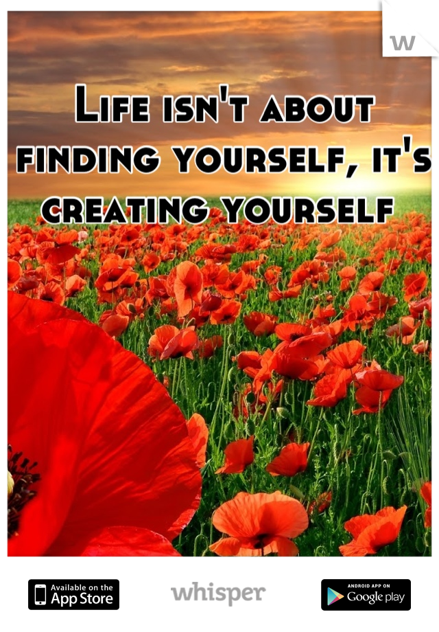 Life isn't about finding yourself, it's creating yourself 