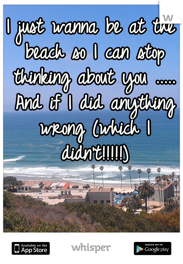 I just wanna be at the beach so I can stop thinking about you ..... And if I did anything wrong (which I didn't!!!!!)