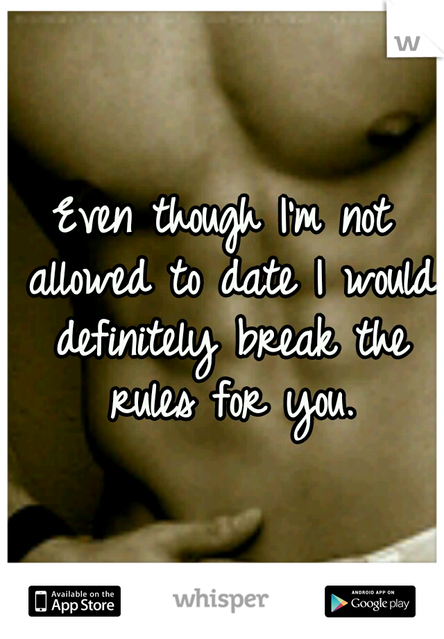 Even though I'm not allowed to date I would definitely break the rules for you.