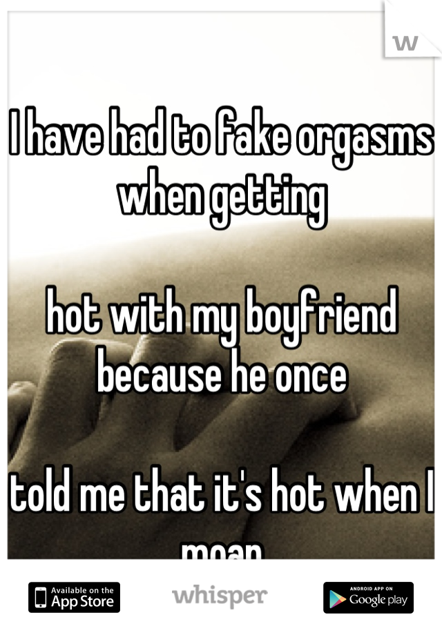 
I have had to fake orgasms when getting 

hot with my boyfriend because he once 

told me that it's hot when I moan