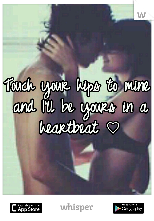 Touch your hips to mine and I'll be yours in a heartbeat ♡