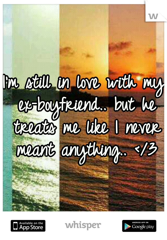 I'm still in love with my ex-boyfriend.. but he treats me like I never meant anything.. </3