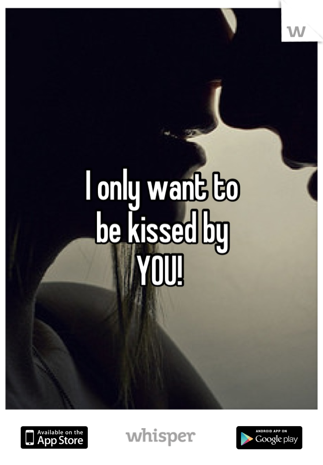 I only want to 
be kissed by 
YOU! 