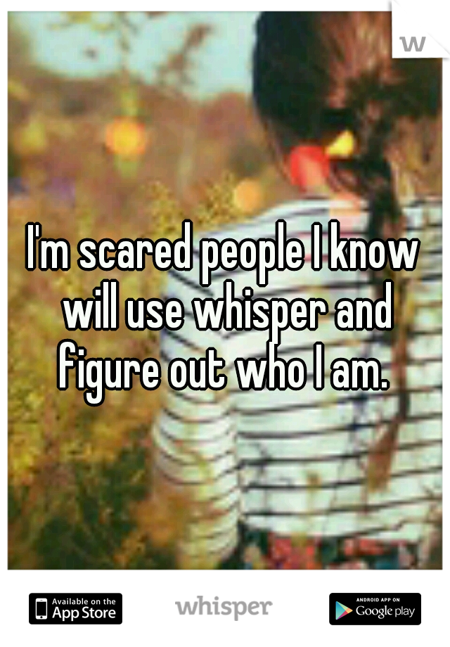 I'm scared people I know will use whisper and figure out who I am. 