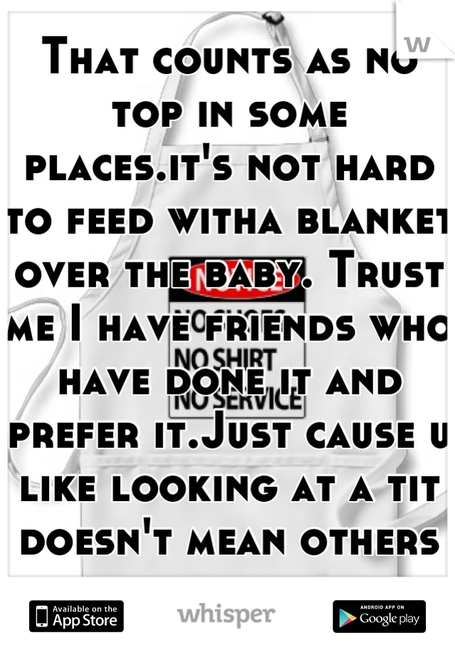 That counts as no top in some places.it's not hard to feed witha blanket over the baby. Trust me I have friends who have done it and prefer it.Just cause u like looking at a tit doesn't mean others do