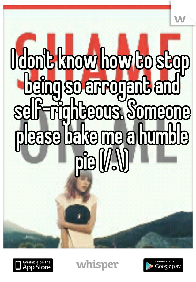 I don't know how to stop being so arrogant and self-righteous. Someone please bake me a humble pie (/.\)