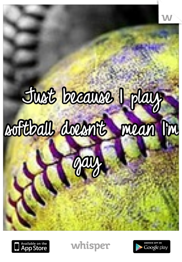 Just because I play softball doesn't  mean I'm gay 