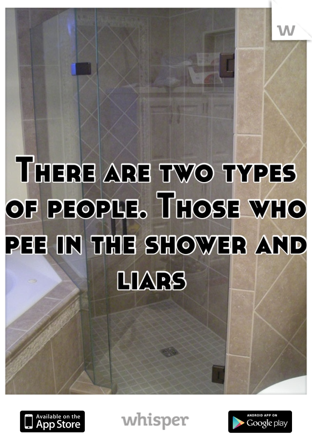 There are two types of people. Those who pee in the shower and liars 