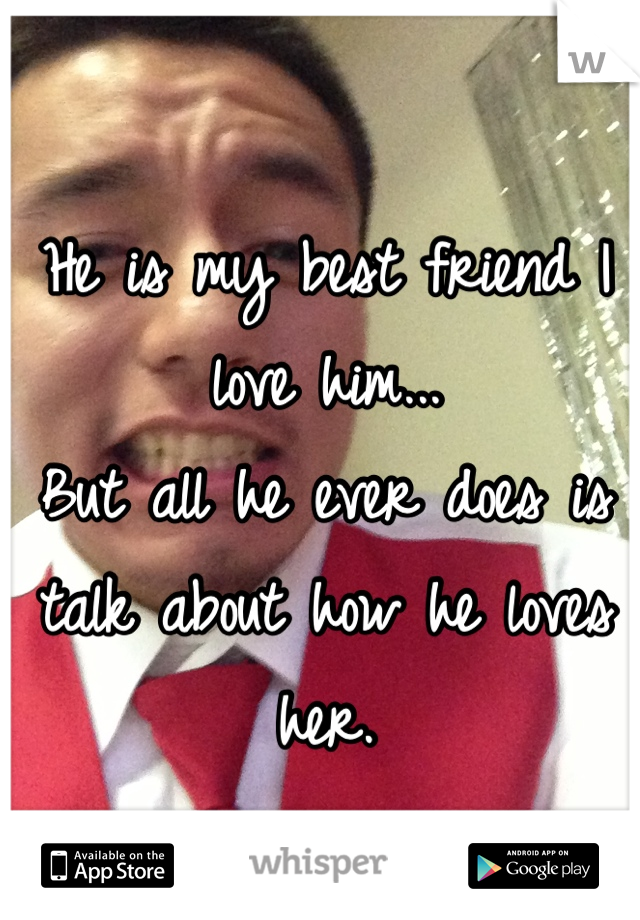 He is my best friend I love him... 
But all he ever does is talk about how he loves her.