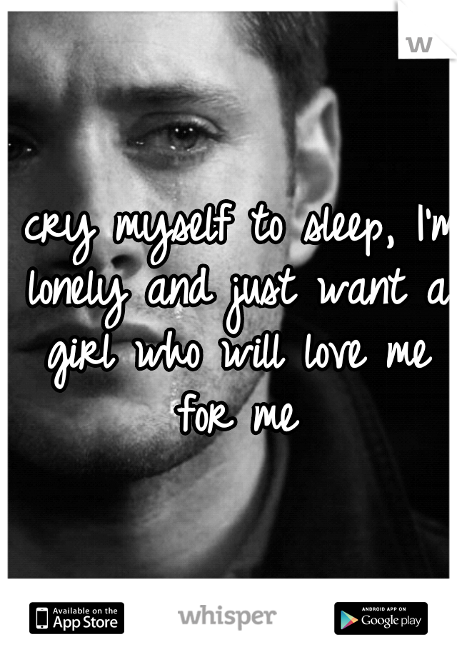 I cry myself to sleep, I'm lonely and just want a girl who will love me for me