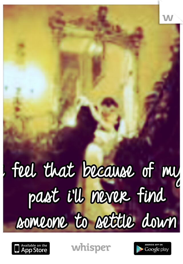 i feel that because of my past i'll never find someone to settle down with