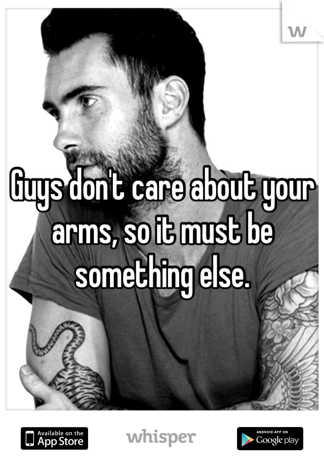 Guys don't care about your arms, so it must be something else.