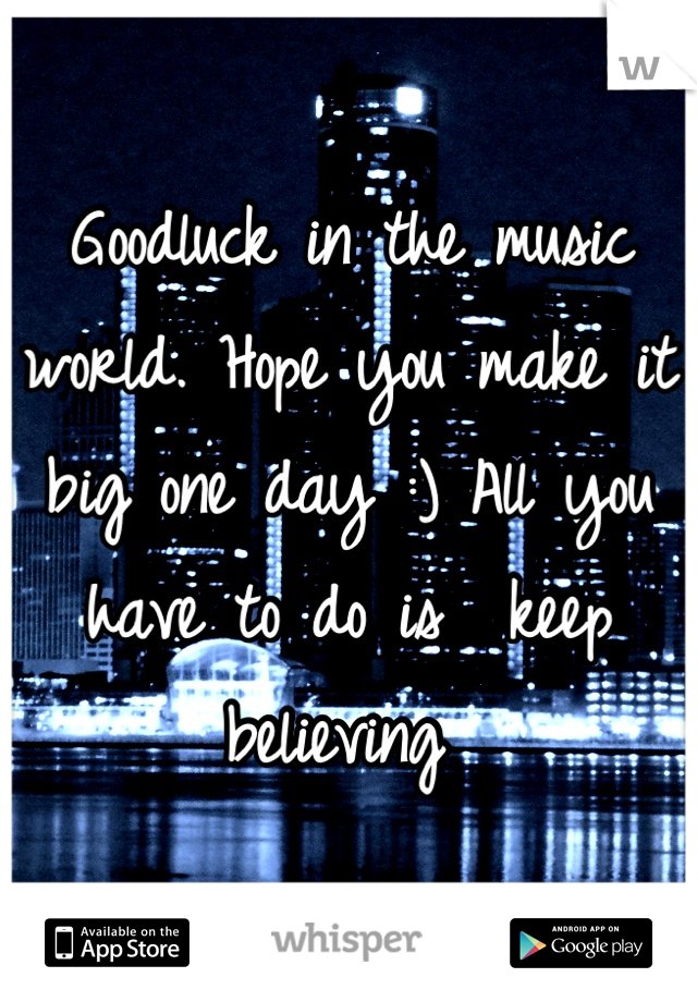 Goodluck in the music world. Hope you make it big one day :) All you have to do is  keep believing 
