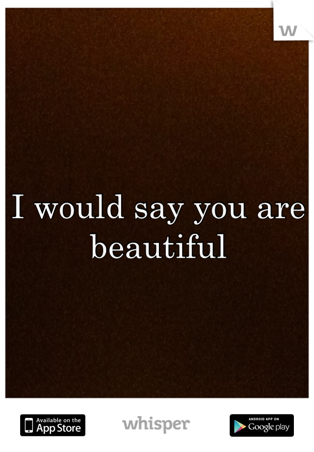 I would say you are beautiful