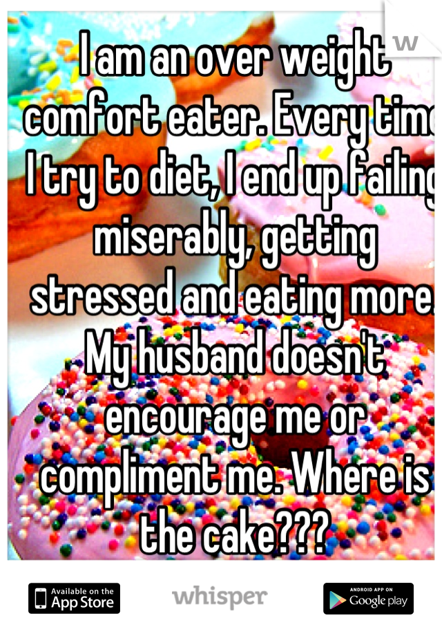I am an over weight  comfort eater. Every time I try to diet, I end up failing miserably, getting stressed and eating more. My husband doesn't encourage me or compliment me. Where is the cake???