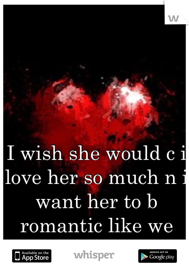 I wish she would c i love her so much n i want her to b romantic like we use to.