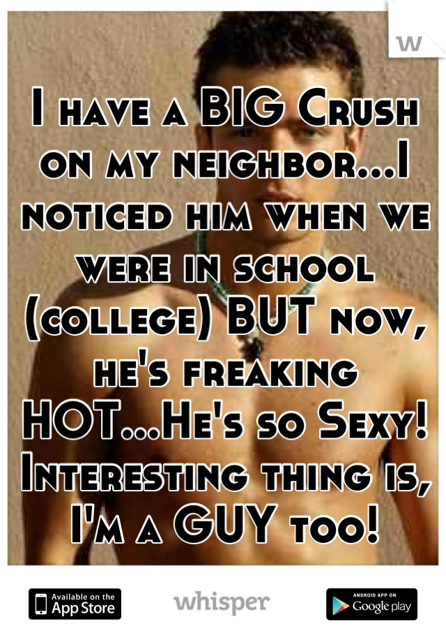 I have a BIG Crush on my neighbor...I noticed him when we were in school (college) BUT now, he's freaking HOT...He's so Sexy! Interesting thing is, I'm a GUY too!