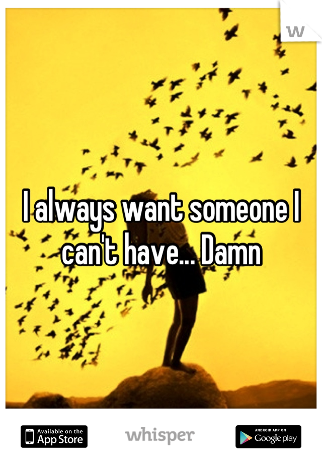 I always want someone I can't have... Damn
