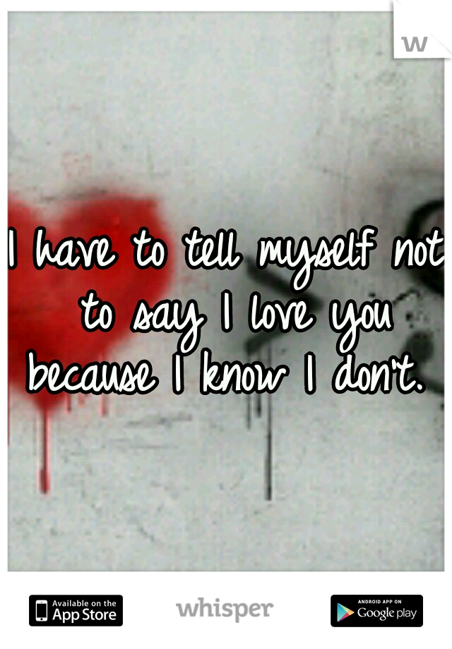 I have to tell myself not to say I love you because I know I don't. 
