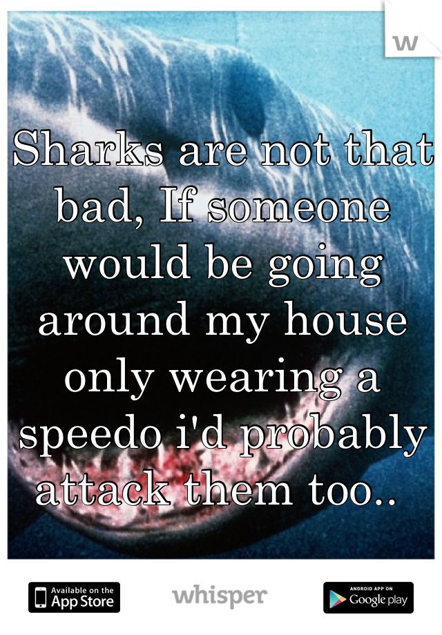 Sharks are not that bad, If someone would be going around my house only wearing a speedo i'd probably attack them too.. 