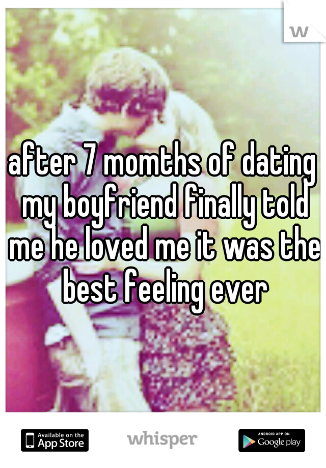 after 7 momths of dating my boyfriend finally told me he loved me it was the best feeling ever
