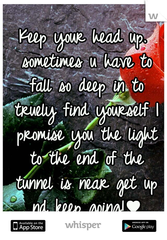 Keep your head up. sometimes u have to fall so deep in to truely find yourself I promise you the light to the end of the tunnel is near get up nd keep going!♥