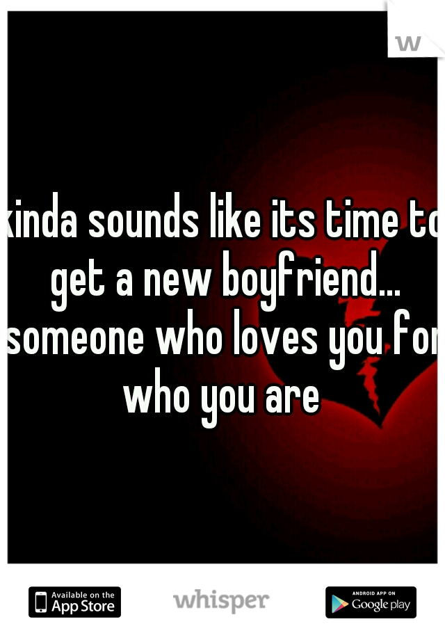 kinda sounds like its time to get a new boyfriend... someone who loves you for who you are 
