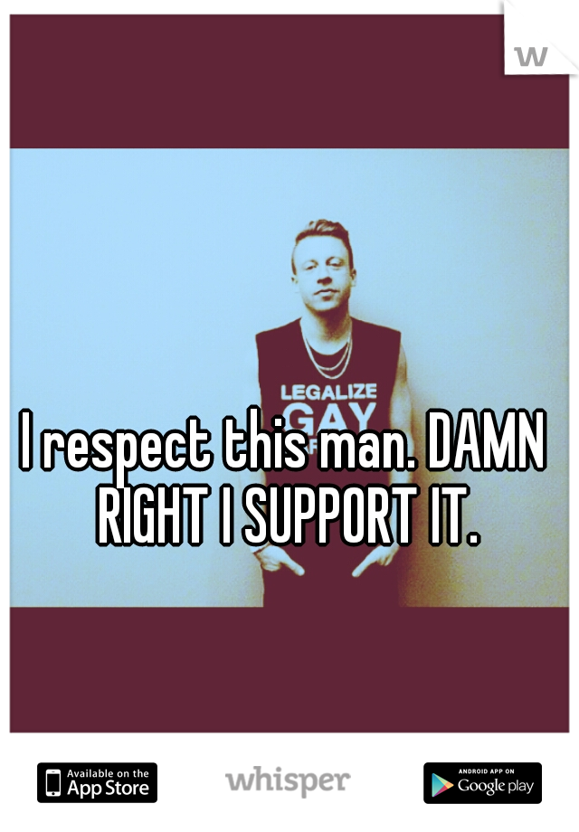 I respect this man. DAMN RIGHT I SUPPORT IT.