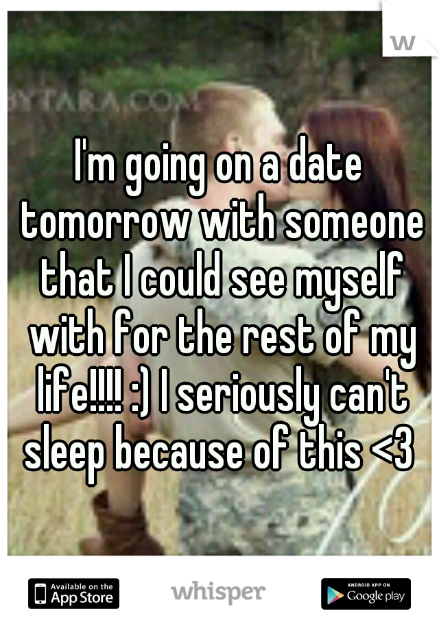 I'm going on a date tomorrow with someone that I could see myself with for the rest of my life!!!! :) I seriously can't sleep because of this <3 